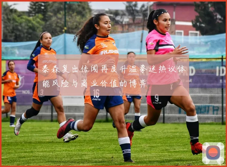 泰森复出传闻再度升温拳迷热议体能风险与商业价值的博弈