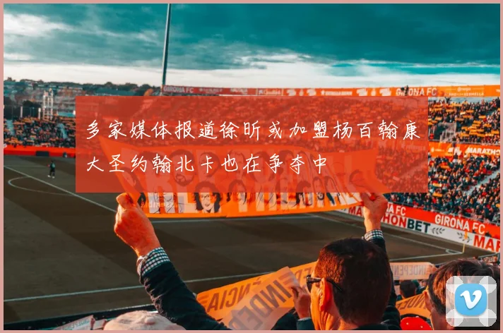多家媒体报道徐昕或加盟杨百翰康大圣约翰北卡也在争夺中