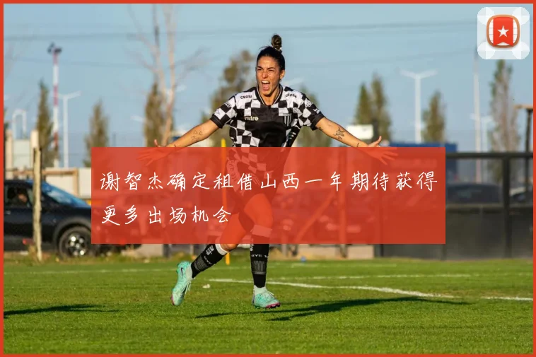 谢智杰确定租借山西一年期待获得更多出场机会