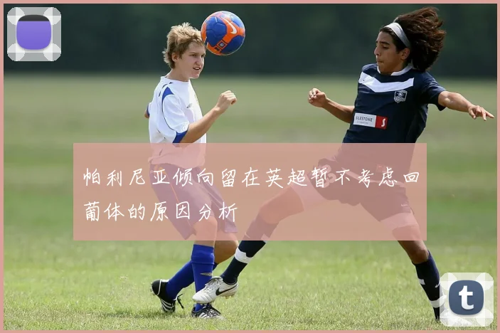 帕利尼亚倾向留在英超暂不考虑回葡体的原因分析