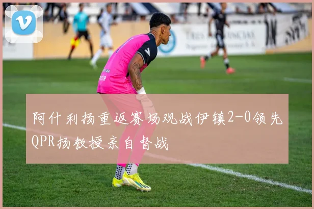 阿什利扬重返赛场观战伊镇2-0领先QPR扬教授亲自督战