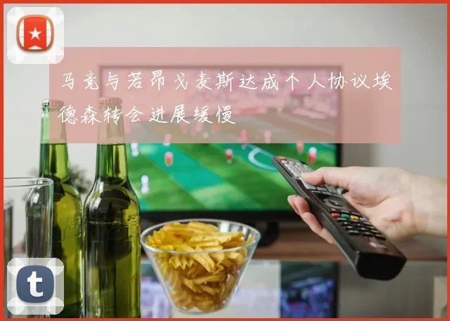 马竞与若昂戈麦斯达成个人协议埃德森转会进展缓慢