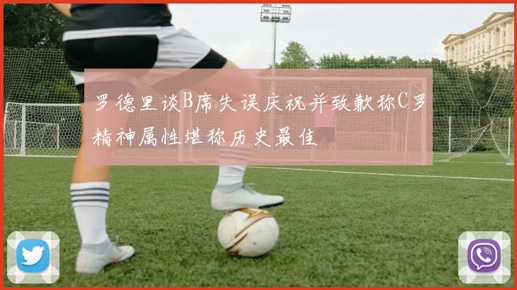 罗德里谈B席失误庆祝并致歉称C罗精神属性堪称历史最佳