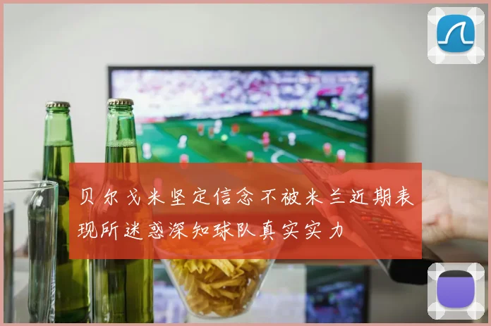 贝尔戈米坚定信念不被米兰近期表现所迷惑深知球队真实实力