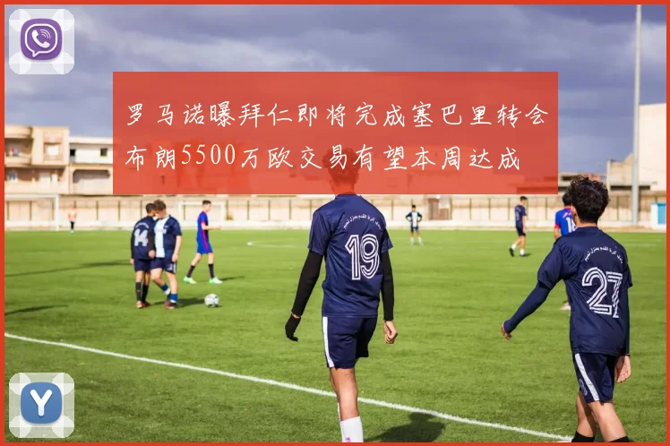 罗马诺曝拜仁即将完成塞巴里转会布朗5500万欧交易有望本周达成