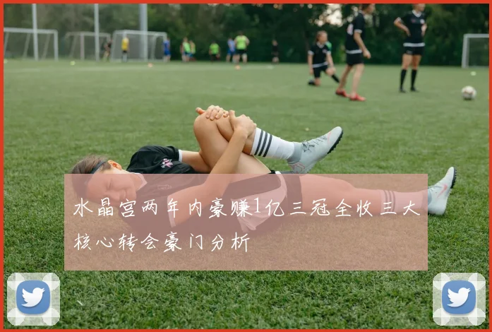 水晶宫两年内豪赚1亿三冠全收三大核心转会豪门分析