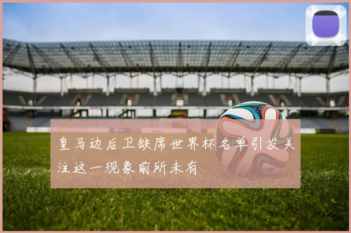 皇马边后卫缺席世界杯名单引发关注这一现象前所未有