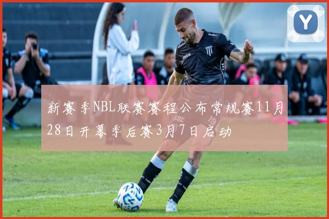 新赛季NBL联赛赛程公布常规赛11月28日开幕季后赛3月7日启动
