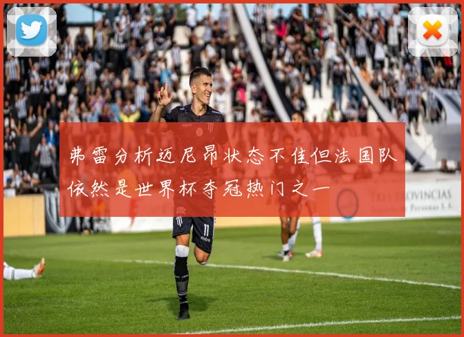 弗雷分析迈尼昂状态不佳但法国队依然是世界杯夺冠热门之一