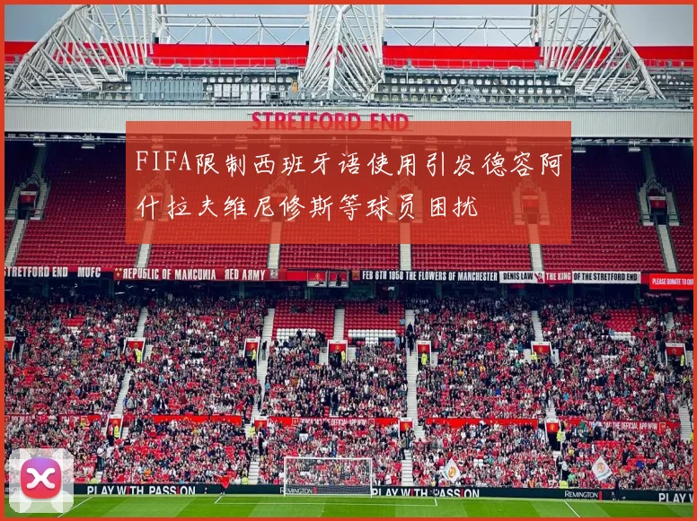 FIFA限制西班牙语使用引发德容阿什拉夫维尼修斯等球员困扰