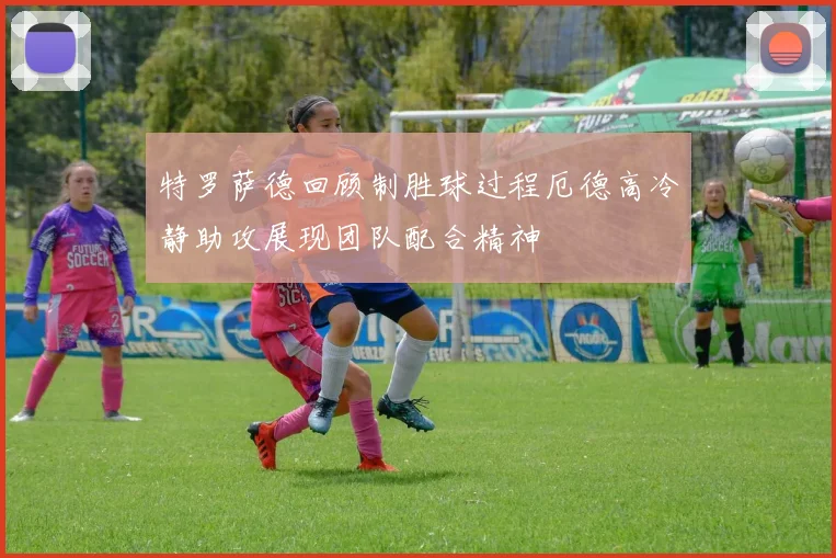 特罗萨德回顾制胜球过程厄德高冷静助攻展现团队配合精神