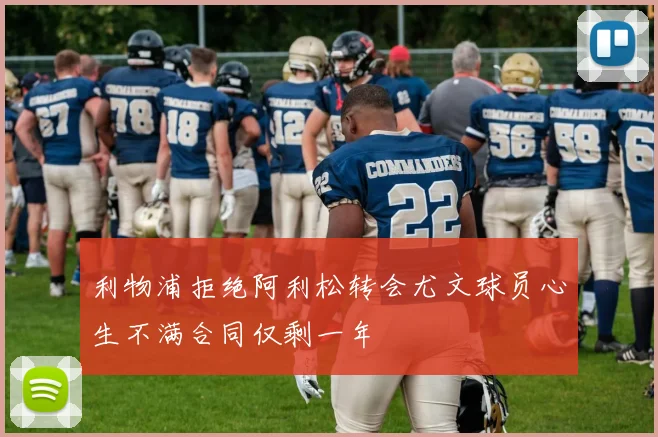 利物浦拒绝阿利松转会尤文球员心生不满合同仅剩一年