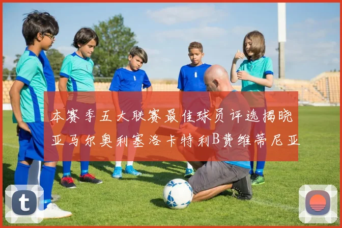 本赛季五大联赛最佳球员评选揭晓亚马尔奥利塞洛卡特利B费维蒂尼亚入围