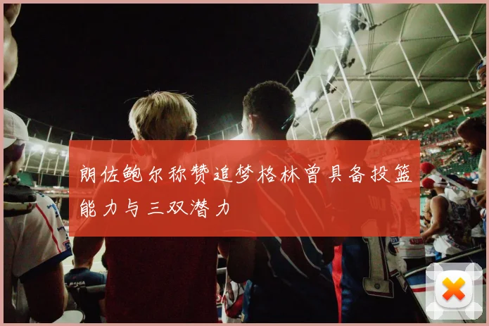 朗佐鲍尔称赞追梦格林曾具备投篮能力与三双潜力