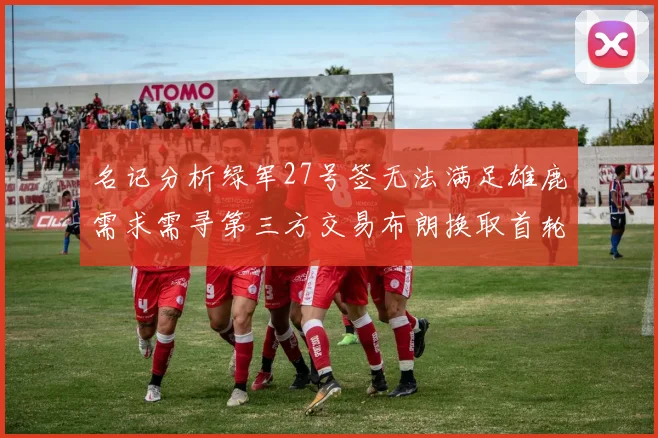 名记分析绿军27号签无法满足雄鹿需求需寻第三方交易布朗换取首轮签