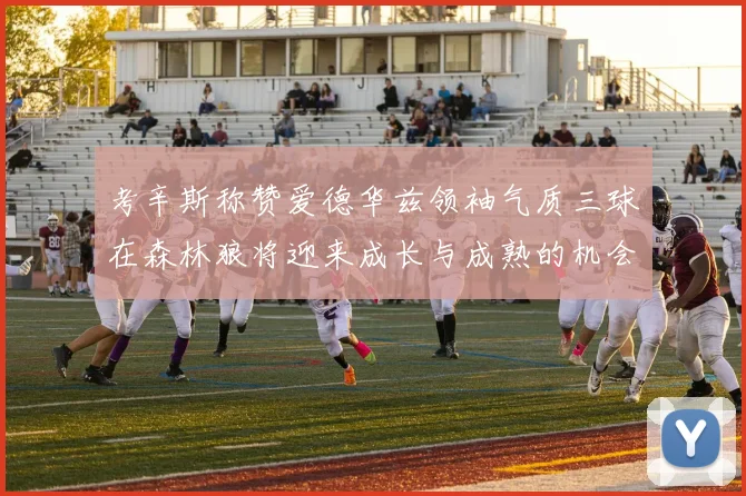 考辛斯称赞爱德华兹领袖气质三球在森林狼将迎来成长与成熟的机会