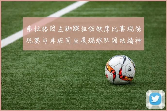 弗拉格因左脚踝扭伤缺席比赛现场观赛与库班同坐展现球队团结精神