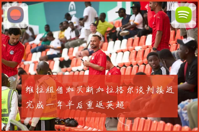 维拉租借加买断加拉格尔谈判接近完成一年半后重返英超