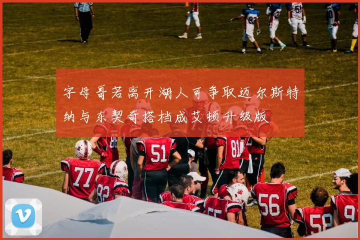 字母哥若离开湖人可争取迈尔斯特纳与东契奇搭档成艾顿升级版
