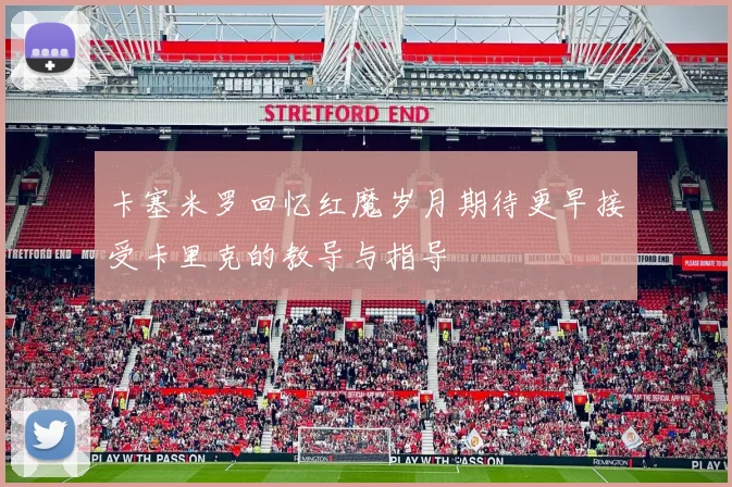 卡塞米罗回忆红魔岁月期待更早接受卡里克的教导与指导