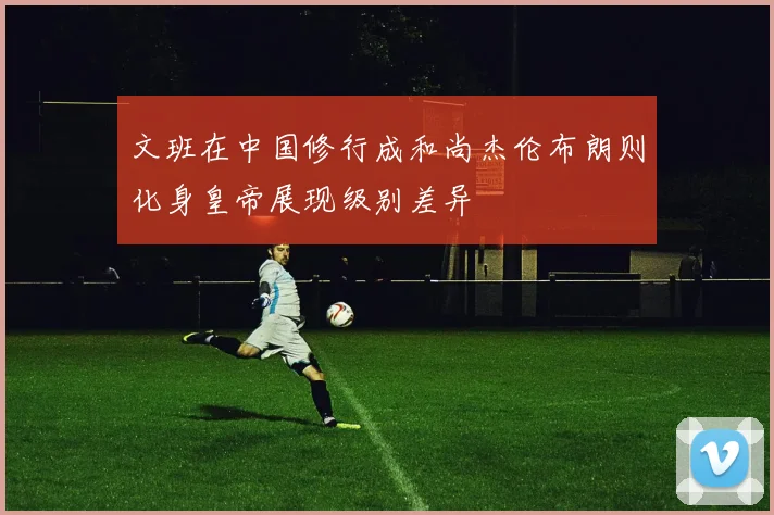 文班在中国修行成和尚杰伦布朗则化身皇帝展现级别差异