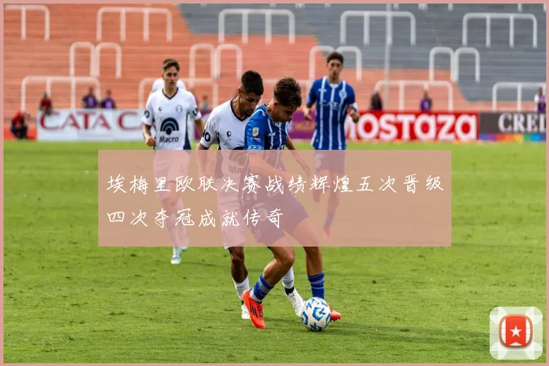 埃梅里欧联决赛战绩辉煌五次晋级四次夺冠成就传奇