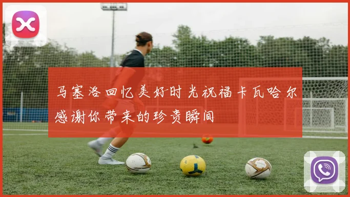 马塞洛回忆美好时光祝福卡瓦哈尔感谢你带来的珍贵瞬间